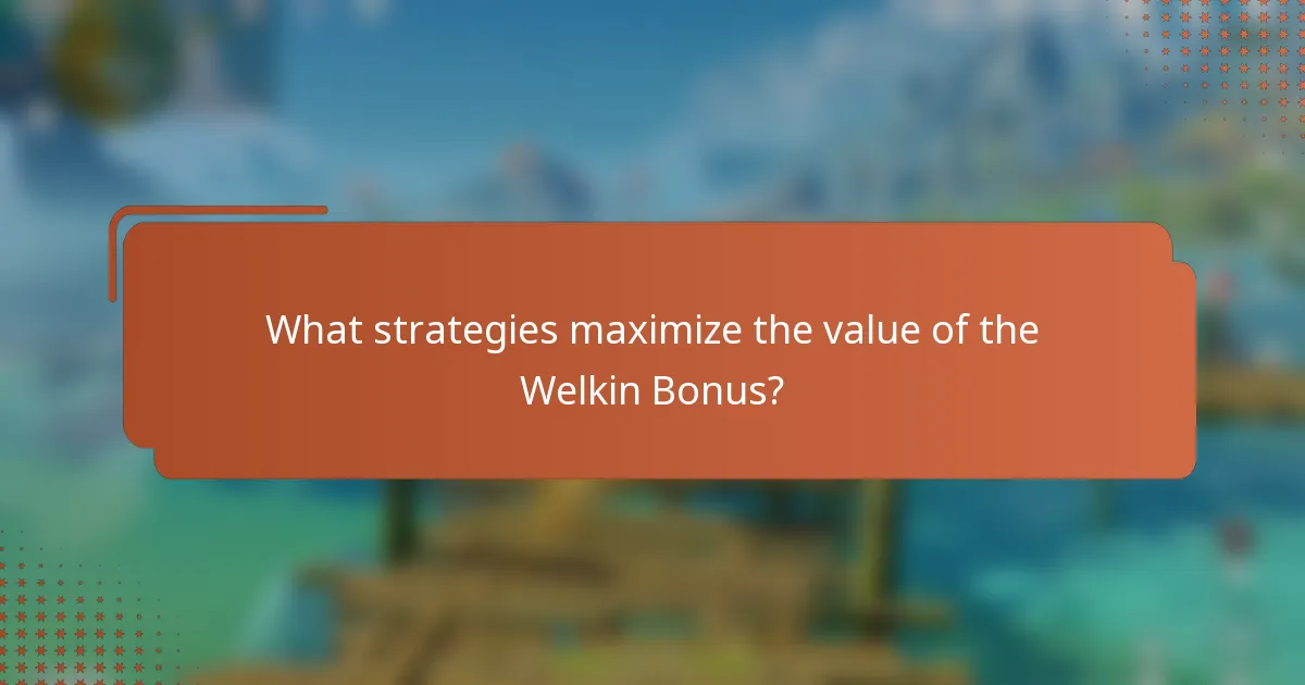 What strategies maximize the value of the Welkin Bonus?